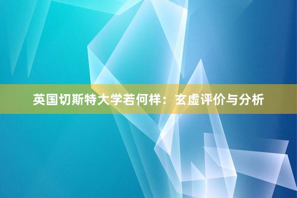 英国切斯特大学若何样：玄虚评价与分析