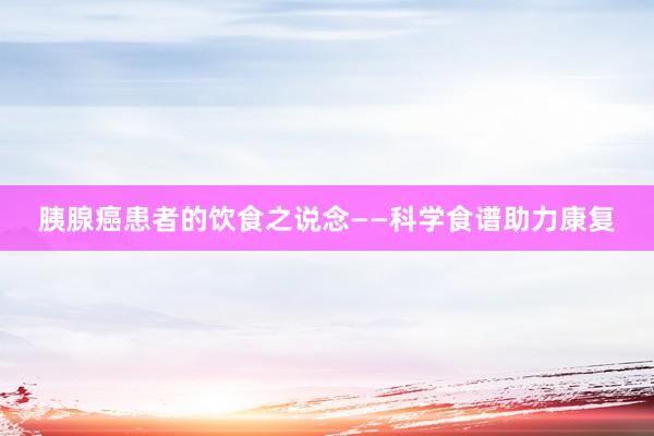 胰腺癌患者的饮食之说念——科学食谱助力康复