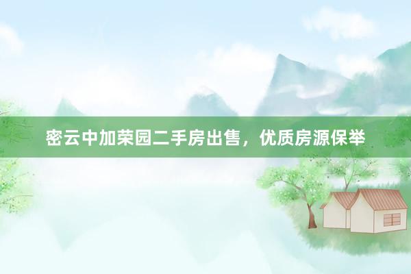 密云中加荣园二手房出售，优质房源保举